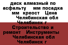 диск алмазный по асфальту 350мм посадка 25,4 мм  креост › Цена ­ 3 000 - Челябинская обл., Челябинск г. Строительство и ремонт » Инструменты   . Челябинская обл.,Челябинск г.